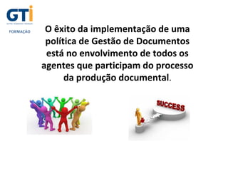 O êxito da implementação de uma
política de Gestão de Documentos
está no envolvimento de todos os
agentes que participam do processo
da produção documental.
 
