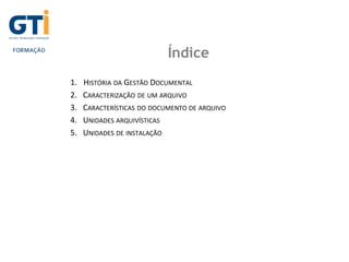 Índice
1. HISTÓRIA DA GESTÃO DOCUMENTAL
2. CARACTERIZAÇÃO DE UM ARQUIVO
3. CARACTERÍSTICAS DO DOCUMENTO DE ARQUIVO
4. UNIDADES ARQUIVÍSTICAS
5. UNIDADES DE INSTALAÇÃO
 