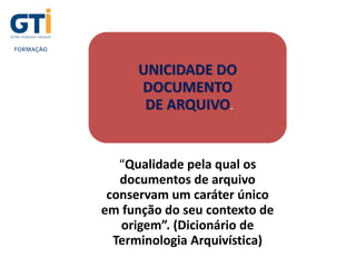 UNIDADE 1
UNICIDADE DO
DOCUMENTO
DE ARQUIVO.
“Qualidade pela qual os
documentos de arquivo
conservam um caráter único
em função do seu contexto de
origem”. (Dicionário de
Terminologia Arquivística)
 