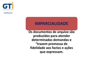 UNIDADE 1
IMPARCIALIDADE
Os documentos de arquivo são
produzidos para atender
determinadas demandas e
“trazem promessa de
fidelidade aos factos e ações
que expressam.
 