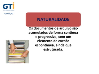 NATURALIDADE
Os documentos de arquivo são
acumulados de forma contínua
e progressiva, com um
elemento de coesão
espontânea, ainda que
estruturada.
 