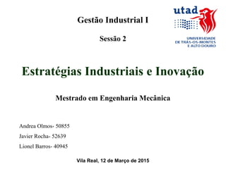 Gestão Industrial I
Sessão 2
Estratégias Industriais e Inovação
Mestrado em Engenharia Mecânica
Andrea Olmos- 50855
Javier Rocha- 52639
Lionel Barros- 40945
Vila Real, 12 de Março de 2015
 
