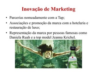 Inovação de Marketing
• Parcerias nomeadamente com a Tap;
• Associações e promoção da marca com a hotelaria e
restauração de luxo;
• Representação da marca por pessoas famosas como
Daniela Ruah e a top model Jeanna Krichel.
 
