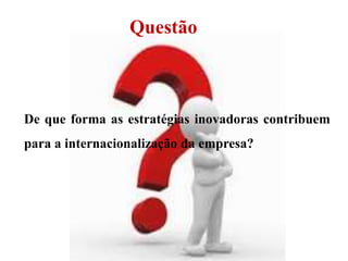 Questão
De que forma as estratégias inovadoras contribuem
para a internacionalização da empresa?
 