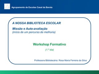 Agrupamento de Escolas Casal da Barota A NOSSA BIBLIOTECA ESCOLAR Missão e Auto-avaliação  (início de um percurso de melhoria) Workshop Formativo (1.º dia) ProfessoraBibliotecária: Rosa Maria Ferreira da Silva 