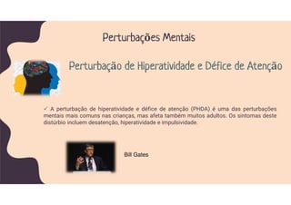 A perturbação de hiperatividade e défice de atenção (PHDA) é uma das perturbações
mentais mais comuns nas crianças, mas afeta também muitos adultos. Os sintomas deste
distúrbio incluem desatenção, hiperatividade e impulsividade.
Perturbações Mentais
Perturbação de Hiperatividade e Défice de Atenção
Bill Gates
 