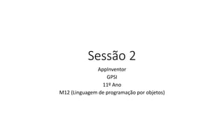 Sessão 2
AppInventor
GPSI
11º Ano
M12 (Linguagem de programação por objetos)
 