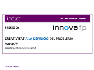 Induct 2014©
SESSIÓ 2:
CREATIVITAT A LA DEFINICIÓ DEL PROBLEMA
Innova FP
Barcelona, 29 d’octubre de 2014
 