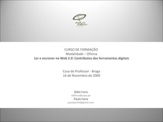 Ádila Faria [email_address] Paulo Faria [email_address] CURSO DE FORMAÇÃO  Modalidade – Oficina Ler e escrever na Web 2.0: Contributos das ferramentas digitais Casa do Professor - Braga 16 de Novembro de 2009 