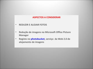 ASPECTOS A CONSIDERAR REDUZIR E ALOJAR FOTOS Redução de imagens no Microsoft Office Picture Manager Registo no  photobucket , serviço  da Web 2.0 de alojamento de imagens 