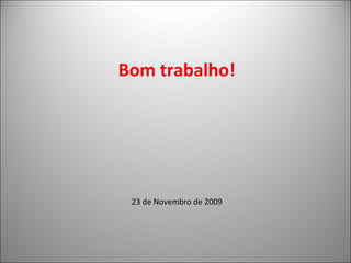 Bom trabalho! 23 de Novembro de 2009 