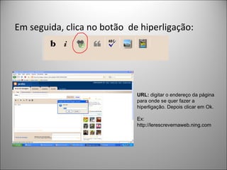 Em seguida, clica no botão  de hiperligação: URL:  digitar o endereço da página para onde se quer fazer a hiperligação. Depois clicar em Ok. Ex: http://lerescrevernaweb.ning.com 