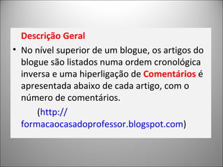 Descrição Geral No nível superior de um blogue, os artigos do blogue são listados numa ordem cronológica inversa e uma hiperligação de  Comentários  é apresentada abaixo de cada artigo, com o número de comentários.  ( http:// formacaocasadoprofessor.blogspot.com ) 