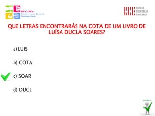 QUE LETRAS ENCONTRARÁS NA COTA DE UM LIVRO DE
              LUÍSA DUCLA SOARES?


 a) LUIS

 b) COTA

 c) SOAR

 d) DUCL
 