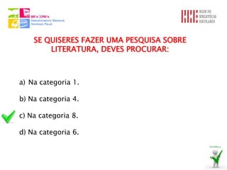 SE QUISERES FAZER UMA PESQUISA SOBRE
        LITERATURA, DEVES PROCURAR:



a) Na categoria 1.

b) Na categoria 4.

c) Na categoria 8.

d) Na categoria 6.
 