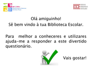 Olá amiguinho!
 Sê bem vindo à tua Biblioteca Escolar.

Para melhor a conheceres e utilizares
ajuda-me a responder a este divertido
questionário.

                            Vais gostar!
 