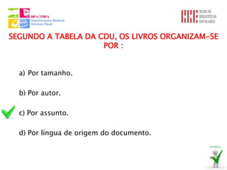 SEGUNDO A TABELA DA CDU, OS LIVROS ORGANIZAM-SE
                     POR :


  a) Por tamanho.

  b) Por autor.

  c) Por assunto.

  d) Por língua de origem do documento.
 
