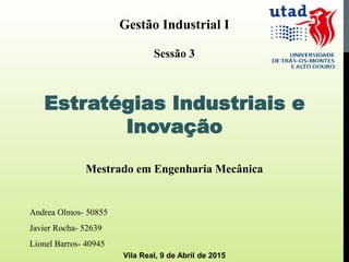 Gestão Industrial I
Sessão 3
Estratégias Industriais e
Inovação
Mestrado em Engenharia Mecânica
Andrea Olmos- 50855
Javier Rocha- 52639
Lionel Barros- 40945
Vila Real, 9 de Abril de 2015
 