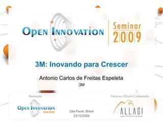 3M: Inovando para Crescer
 Antonio Carlos de Freitas Espeleta
                               3M


    Realização: Open                          Patrocínio Oficial e
   Innovation Center -                       Colaboração: Allagi –
          Brasil                               Open Innovation
                                                   Services



                         São Paulo, Brasil
                           23/10/2009
 