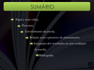 SUMÁRIOPapel e mais valias;        Processo;            Envolvimento da escola;                  Relação com o processo de planeamento;                       Integração dos resultados na auto-avaliação                        da escola;                              Bibliografia. 