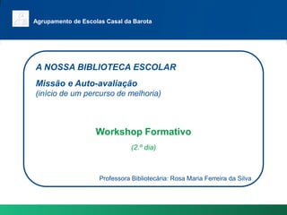 Agrupamento de Escolas Casal da Barota A NOSSA BIBLIOTECA ESCOLAR Missão e Auto-avaliação  (início de um percurso de melhoria) Workshop Formativo (2.º dia) ProfessoraBibliotecária: Rosa Maria Ferreira da Silva 