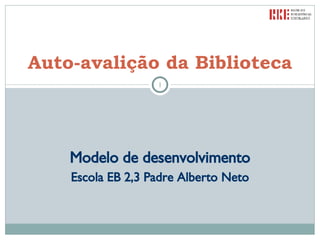 Modelo de desenvolvimento Escola EB 2,3 Padre Alberto Neto Auto-avalição da Biblioteca 