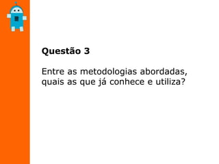 Questão 3
Entre as metodologias abordadas,
quais as que já conhece e utiliza?
 