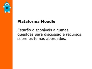 Plataforma Moodle
Estarão disponíveis algumas
questões para discussão e recursos
sobre os temas abordados.
 