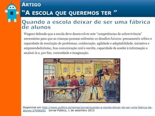 Jornal Público, 1 de setembro 2013
Disponível em http://www.publico.pt/temas/jornal/quando-a-escola-deixar-de-ser-uma-fabrica-de-
alunos-27008265
ARTIGO
“A ESCOLA QUE QUEREMOS TER ”
 