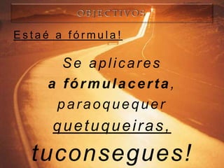 Estaé a fórmula!

       Se aplicares
     a fórmulacerta,
      paraoquequer
     quetuqueiras,
  tuconsegues!
 