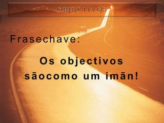 Frasechave:

    Os objectivos
  sãocomo um imãn!
 
