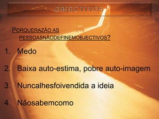 PORQUERAZÃO AS
    PESSOASNÃODEFINEMOBJECTIVOS?

1. Medo

2. Baixa auto-estima, pobre auto-imagem

3. Nuncalhesfoivendida a ideia

4. Nãosabemcomo
 