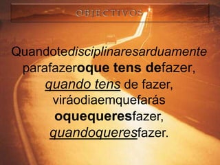 Quandotedisciplinaresarduamente
 parafazeroque tens defazer,
     quando tens de fazer,
      viráodiaemquefarás
       oquequeresfazer,
      quandoqueresfazer.
 