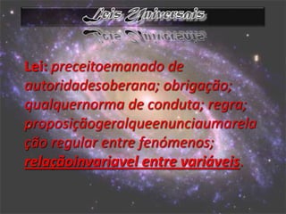 Lei: preceitoemanado de
autoridadesoberana; obrigação;
qualquernorma de conduta; regra;
proposiçãogeralqueenunciaumarela
ção regular entre fenómenos;
relaçãoinvariavel entre variáveis.
 