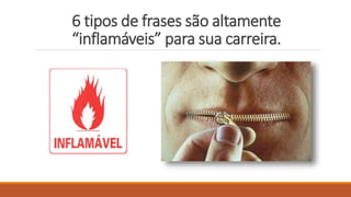 6 tipos de frases são altamente
“inflamáveis” para sua carreira.
 