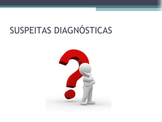 SUSPEITAS DIAGNÓSTICAS
 