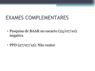 EXAMES COMPLEMENTARES

• Pesquisa de BAAR no escarro (23/07/10):
  negativa

• PPD (27/07/12): Não reator
 