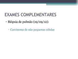 EXAMES COMPLEMENTARES
• Biópsia de pulmão (19/09/12):

 ▫ Carcinoma de não pequenas células
 