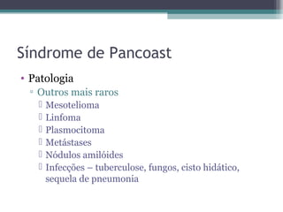 Síndrome de Pancoast
• Patologia
 ▫ Outros mais raros
      Mesotelioma
      Linfoma
      Plasmocitoma
      Metástases
      Nódulos amilóides
      Infecções – tuberculose, fungos, cisto hidático,
       sequela de pneumonia
 