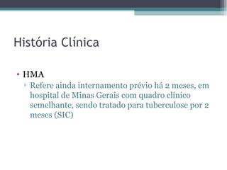 História Clínica

• HMA
 ▫ Refere ainda internamento prévio há 2 meses, em
   hospital de Minas Gerais com quadro clínico
   semelhante, sendo tratado para tuberculose por 2
   meses (SIC)
 