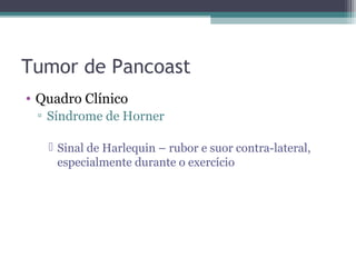 Tumor de Pancoast
• Quadro Clínico
 ▫ Síndrome de Horner

    Sinal de Harlequin – rubor e suor contra-lateral,
     especialmente durante o exercício
 