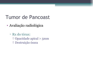 Tumor de Pancoast
• Avaliação radiológica

 ▫ Rx do tórax:
    Opacidade apical > 5mm
    Destruição óssea
 