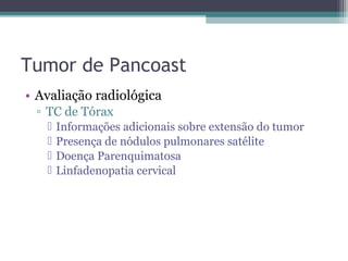 Tumor de Pancoast
• Avaliação radiológica
 ▫ TC de Tórax
      Informações adicionais sobre extensão do tumor
      Presença de nódulos pulmonares satélite
      Doença Parenquimatosa
      Linfadenopatia cervical
 