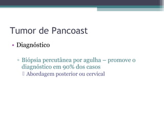 Tumor de Pancoast
• Diagnóstico

 ▫ Biópsia percutânea por agulha – promove o
   diagnóstico em 90% dos casos
    Abordagem posterior ou cervical
 
