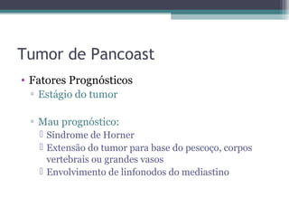 Tumor de Pancoast
• Fatores Prognósticos
 ▫ Estágio do tumor

 ▫ Mau prognóstico:
    Síndrome de Horner
    Extensão do tumor para base do pescoço, corpos
     vertebrais ou grandes vasos
    Envolvimento de linfonodos do mediastino
 