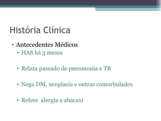 História Clínica
• Antecedentes Médicos
 • HAS há 3 meses

 • Relata passado de pneumonia e TB

 • Nega DM, neoplasia e outras comorbidades

 • Refere alergia a abacaxi
 