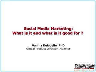 Social Media Marketing: What is it and what is it good for ?  V anina Delobelle, PhD Global Product Director, Monster 