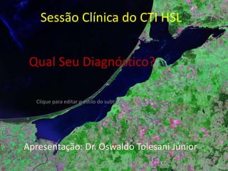 Sessão Clínica do CTI HSL Qual Seu Diagnóstico? Apresentação: Dr. Oswaldo Tolesani Júnior 