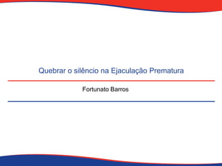 Quebrar o silêncio na Ejaculação Prematura
Fortunato Barros

 