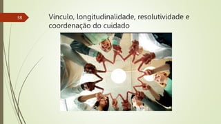 Vínculo, longitudinalidade, resolutividade e
coordenação do cuidado
38
 